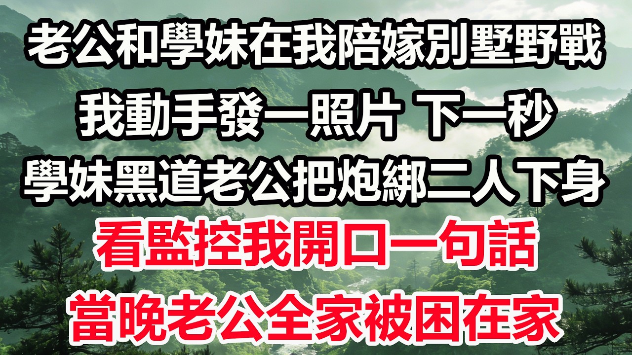 老公和學妹在我陪嫁別墅野戰，我動手發一照片。下一秒，學妹黑道老公把炮綁二人下身，看監控我開口一句話，當晚老公全家被困在家