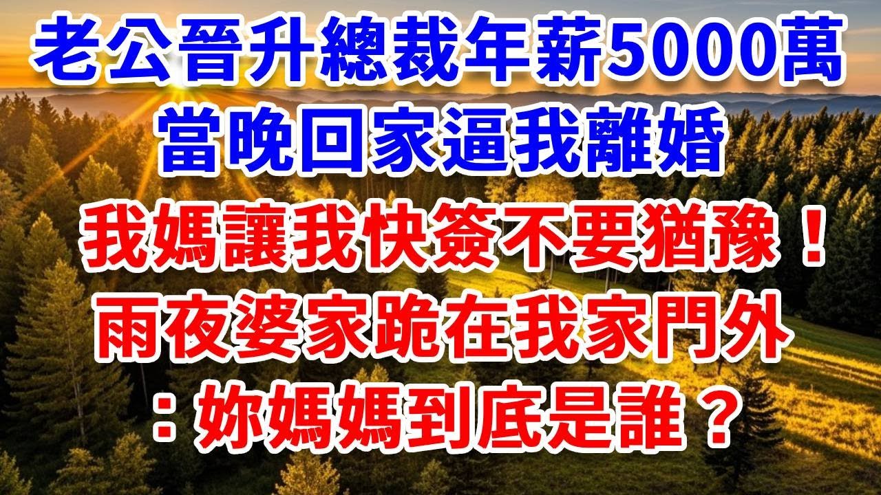 老公晉升總裁年薪5000萬，當晚回家逼我離婚，我媽讓我快簽不要猶豫！雨夜婆家跪在我家門外：“妳媽媽到底是誰？#思妤說故事#為人處世#生活經驗#情感故事#晚年哲理#說故事#完結文#原創故事