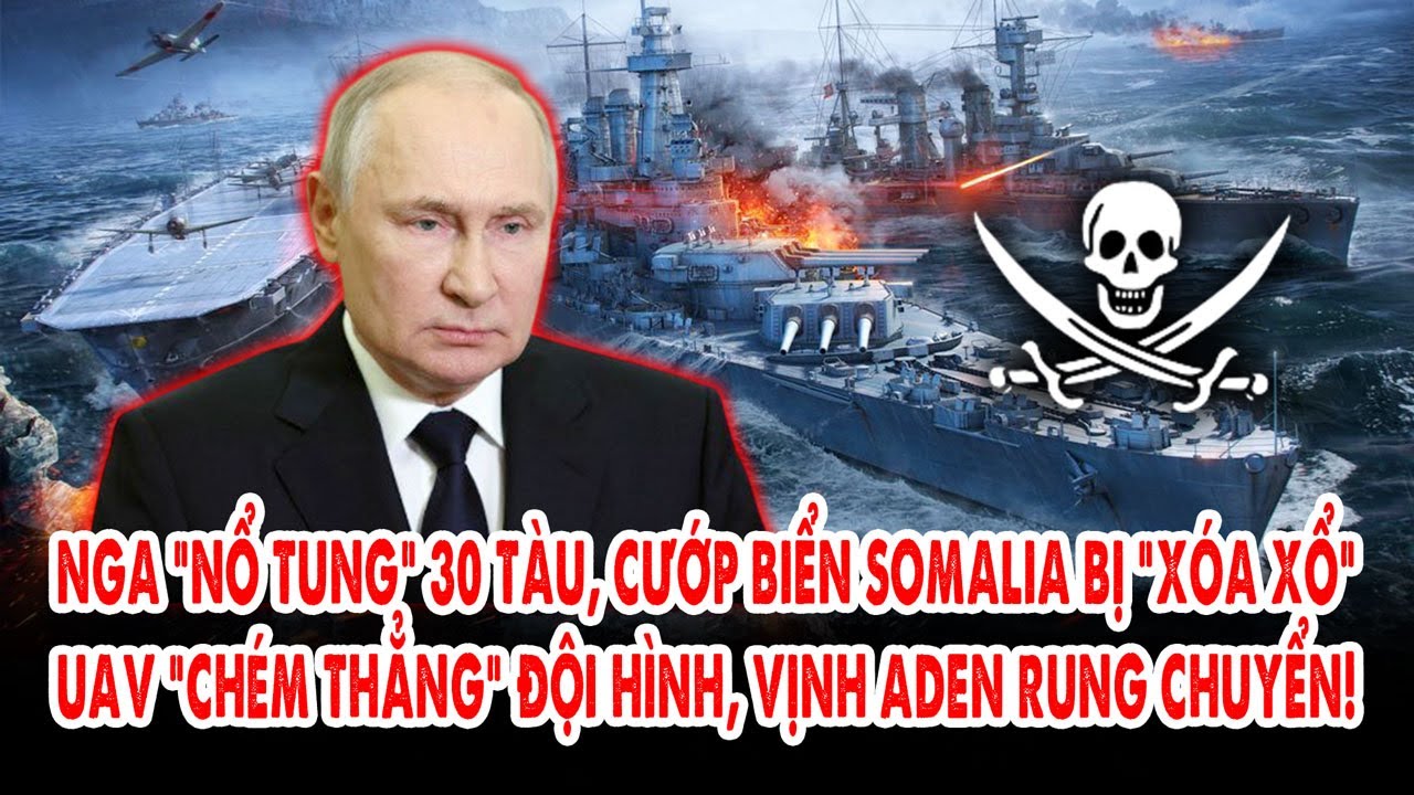 Nga “nổ tung” 30 tàu, cướp biển Somalia bị “xóa xổ”: UAV “chém thẳng” đội hình, Vịnh Aden rung lắc