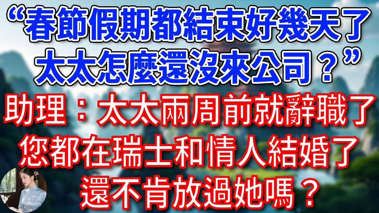 “春節假期都結束好幾天了，太太怎麼還沒來公司？”助理冷笑：太太兩周前就辭職了，您都在瑞士和情人結婚了，還不肯放過她嗎？總裁聽後如遭雷擊！#為人處世#生活經驗#情感故事#故事#小說#戀愛#情感#婚姻