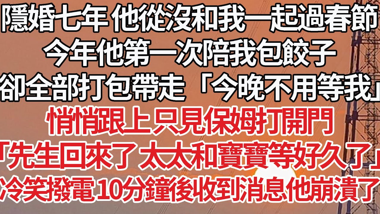 【完結】隱婚七年他從沒和我一起過春節，今年他第一次陪我包餃子，卻全部打包帶走「今晚不用等我」悄悄跟上只見保姆打開門，「先生回來了太太和寶寶等好久了」冷笑撥電 10分鐘後收到消息他崩潰了#豪门 #爽文