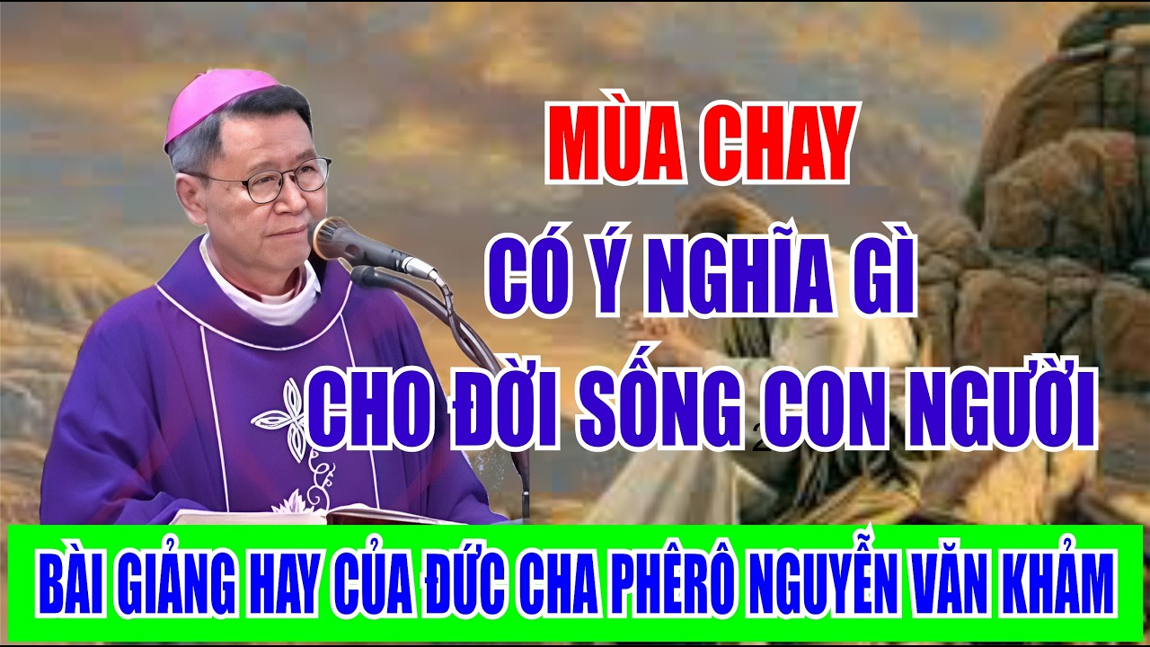 MÙA CHAY CÓ Ý NGHĨA GÌ CHO ĐỜI SỐNG CON NGƯỜI. BÀI GIẢNG HAY CỦA ĐỨC CHA PHÊRÔ NGUYỄN VĂN KHẢM