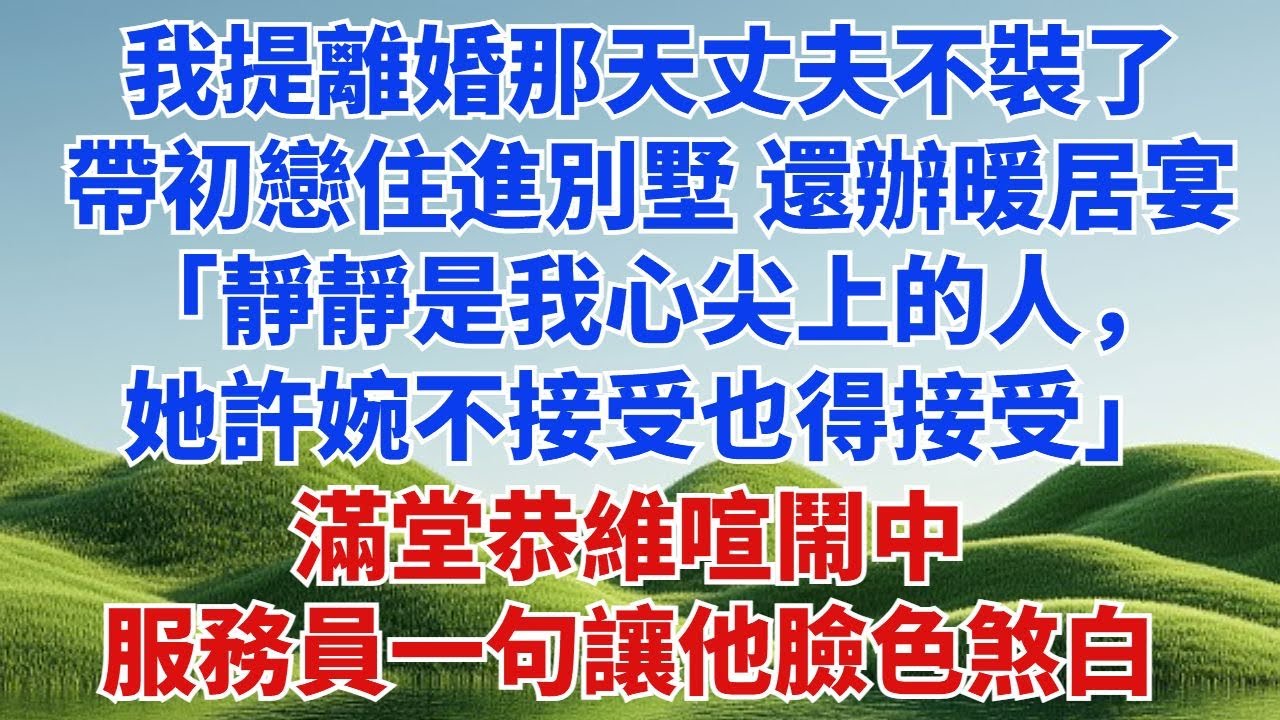 我提離婚那天丈夫不裝了，直接帶初戀住進別墅，還大辦暖居宴，“靜靜是我心尖上的人，她許婉不接受也得接受。”滿堂恭維喧鬧中，服務員低聲的一句讓他臉色煞白#小説#故事頻道#為人處世#生活經驗#愛情故事#婚姻