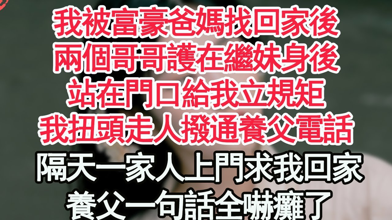 我被富豪爸媽找回家後，兩個哥哥護在繼妹身後，站在門口給我立規矩，我扭頭走人撥通養父電話，隔天一家人上門求我回家，養父一句話全嚇癱了【顧亞男】【高光女主】【爽文】【情感】