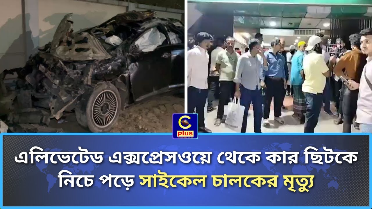 এলিভেটেড এক্সপ্রেসওয়ে থেকে কার ছিটকে নিচে পড়ে পথচারীর মৃত্যু, গাড়িতে থাকা ৫ জন আহত!| Cplus