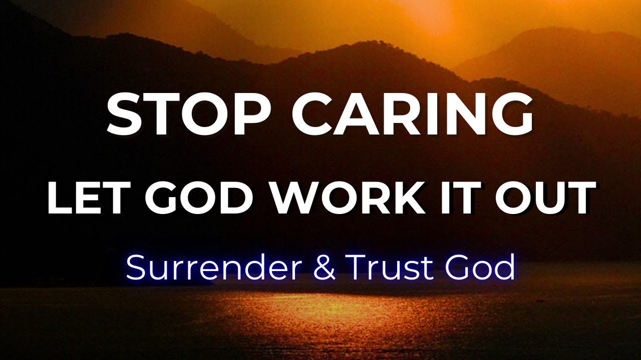 Stop Caring, Let God Work It Out: Surrender & Trust God