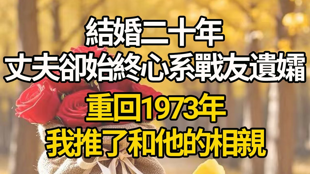 【完結】結婚二十年，丈夫卻始終心系戰友遺孀，重回1973年，我推了和他的相親#有聲書 #年代
