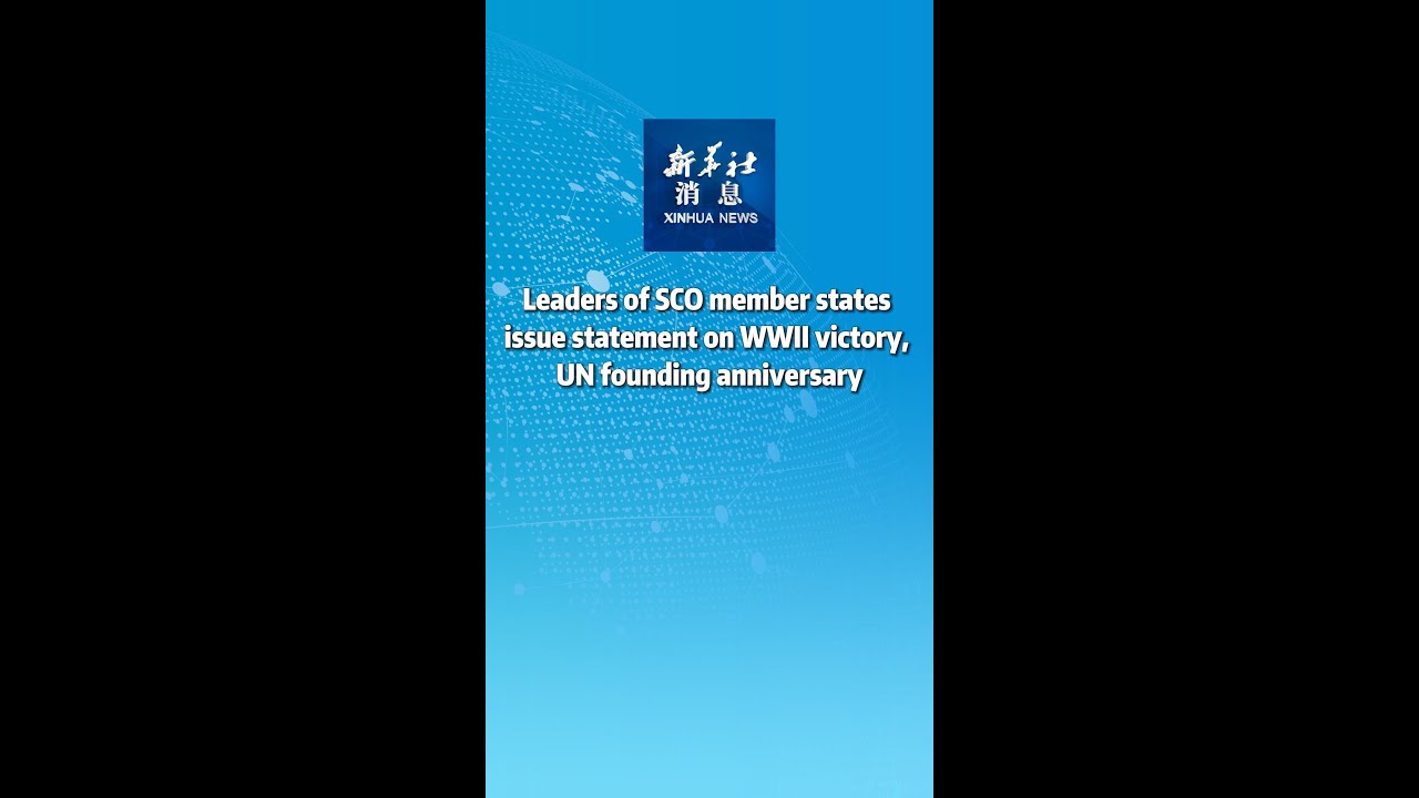 Xinhua News | Leaders of SCO member states issue statement on WWII victory, UN founding anniversary