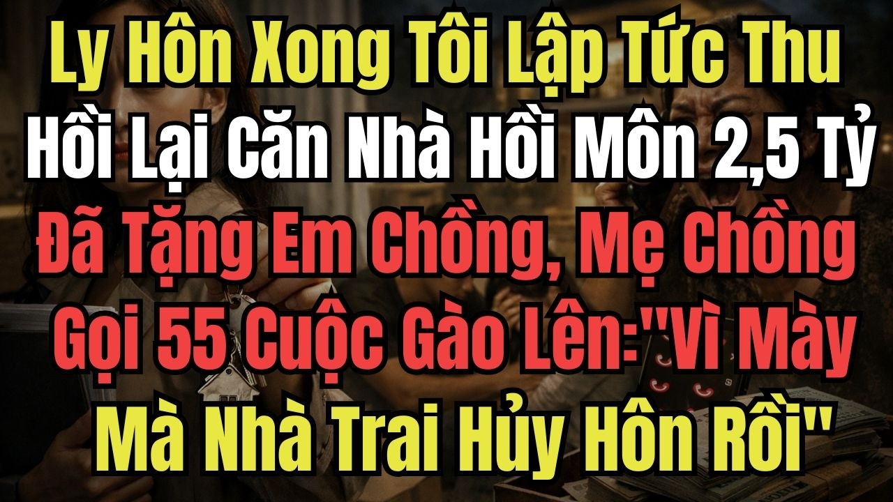 Ly Hôn Xong Tôi Thu Hồi Lại Căn Nhà Hồi Môn 2,5 Tỷ Đã Tặng Em Chồng, Mẹ Chồng Gọi 55 Cuộc Gào Lên: