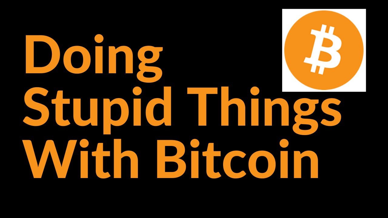 How To Do Really Stupid Things With Bitcoin