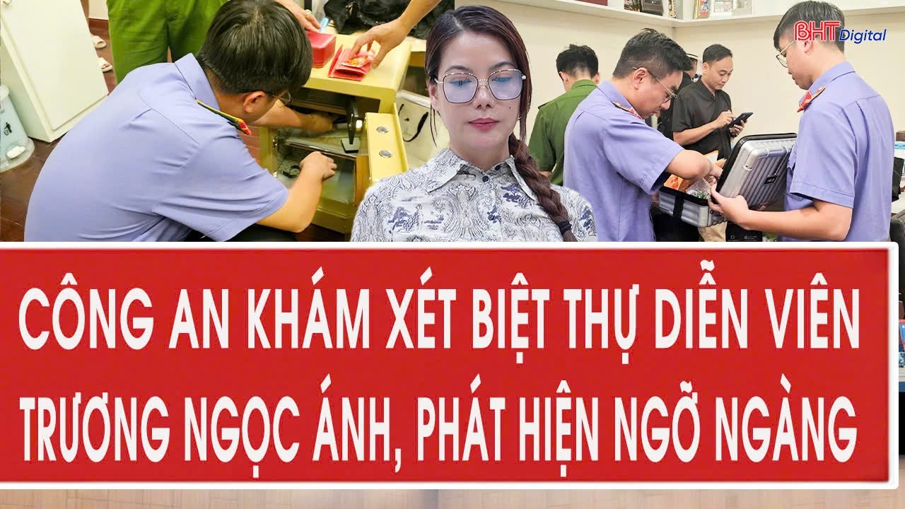 Công an khám xét biệt thự diễn viên Trương Ngọc Ánh, phát hiện ngỡ ngàng