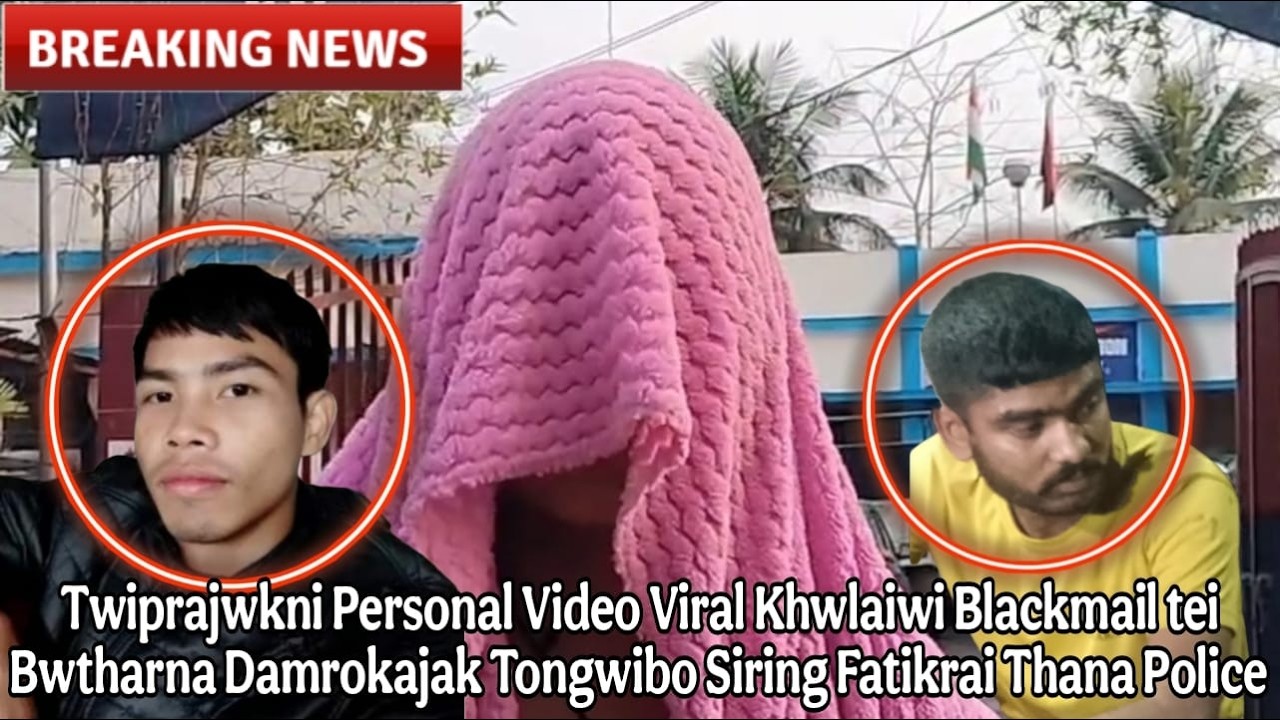 Twiprajwkni Personal Video Viral Blackmail tei Bwtharna Damrokajak II Siring Fatikrai Thana Police