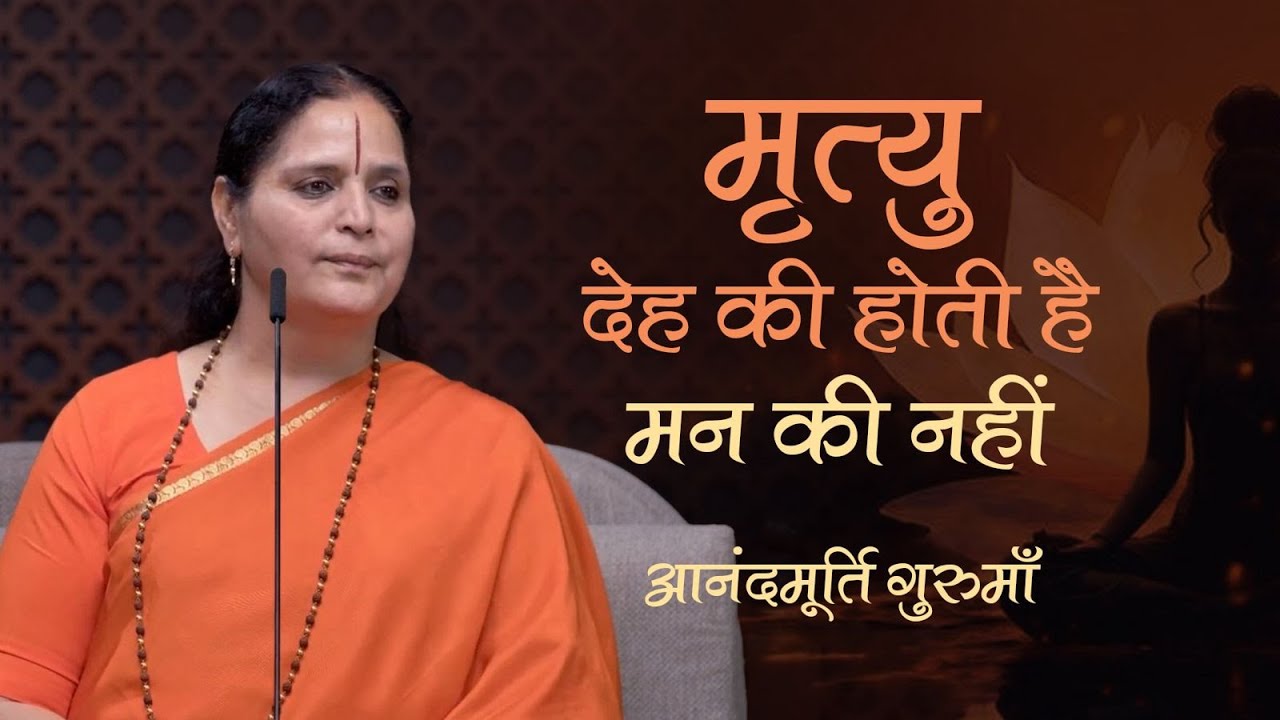 मृत्यु देह की होती है, मन की नहीं | Anandmurti Gurumaa