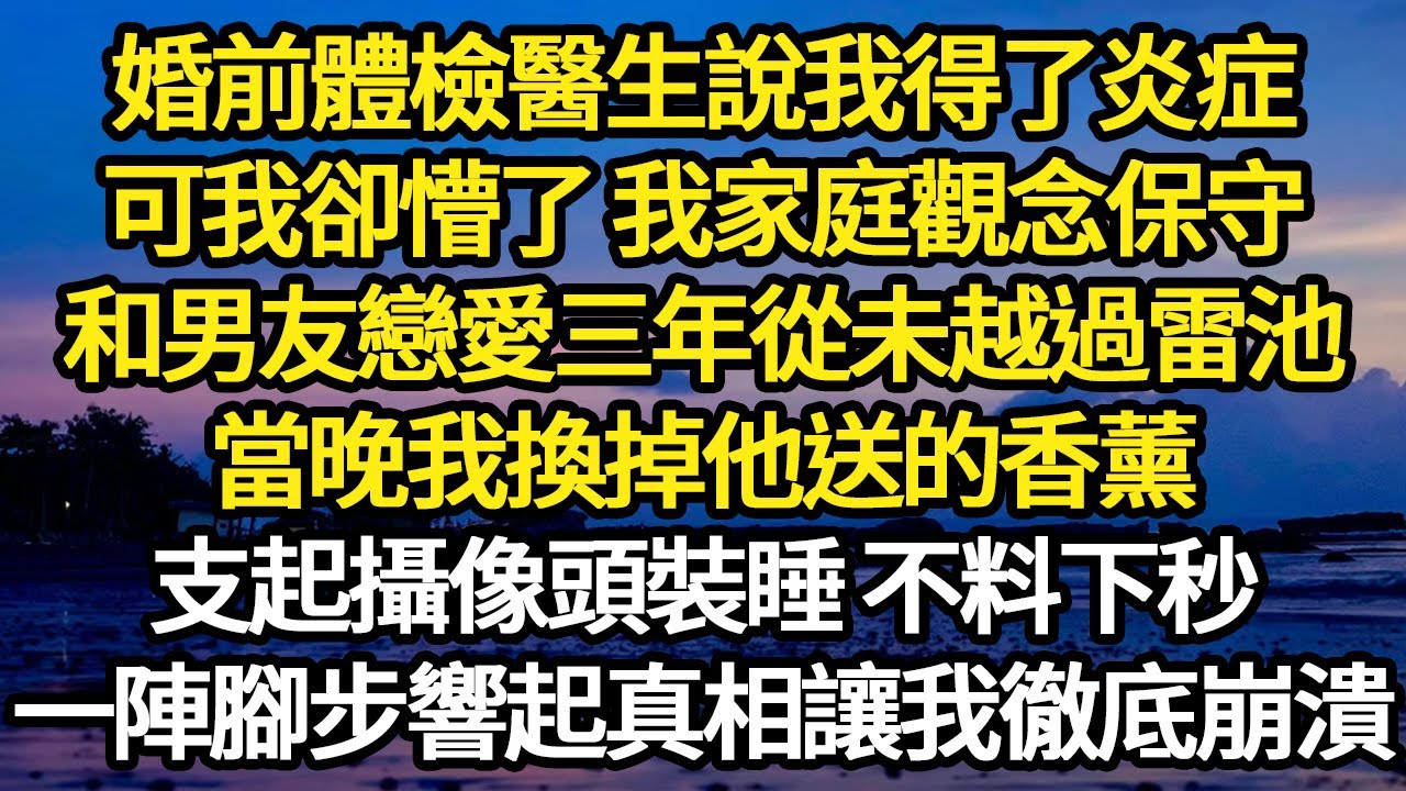 婚前體檢醫生說我得了炎症，可我卻懵了 我家庭觀念保守，和男友戀愛三年從未越過雷池，當晚我換掉他送的香薰，支起攝像頭裝睡 不料下秒 #故事#悬疑#人性#刑事#人生故事#生活哲學#為人哲學