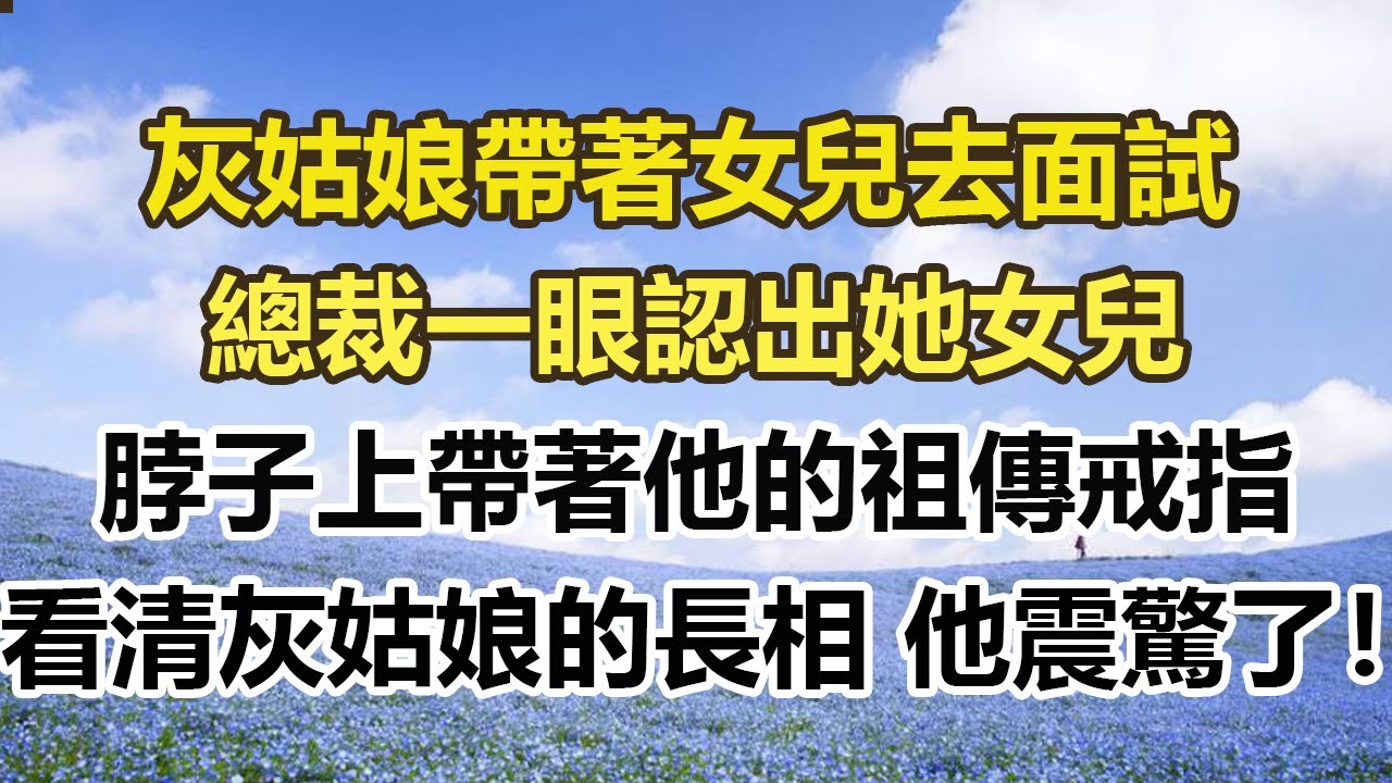 灰姑娘帶著女兒去面試，總裁一眼認出她女兒，脖子上帶著他的祖傳戒指，看清灰姑娘的長相 他震驚了！