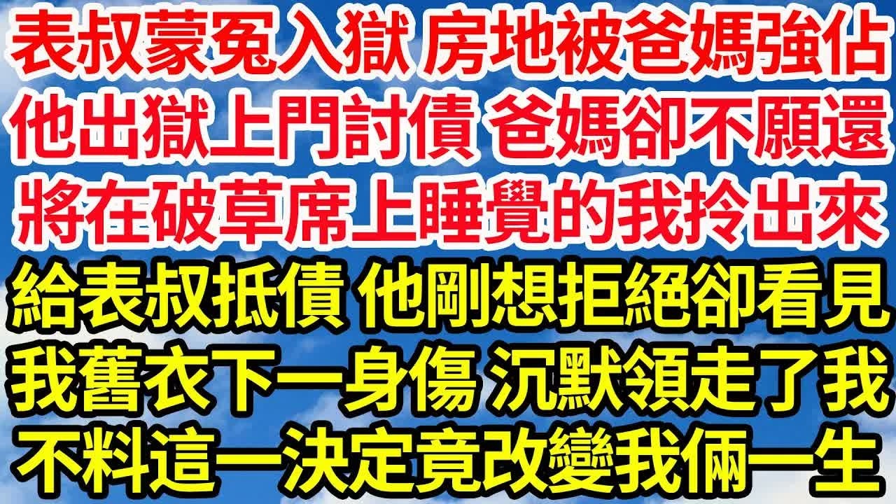 表叔蒙冤入獄後 房地被爸媽強佔，他出獄後來討債 爸媽卻不願還，將在破草席上睡覺的我拎出來，推給表叔抵債 他剛想拒絕卻看見，我舊衣下一身傷 沉默領走了我，不料這一決定竟改變我倆一生｜｜笑看人生情感生活