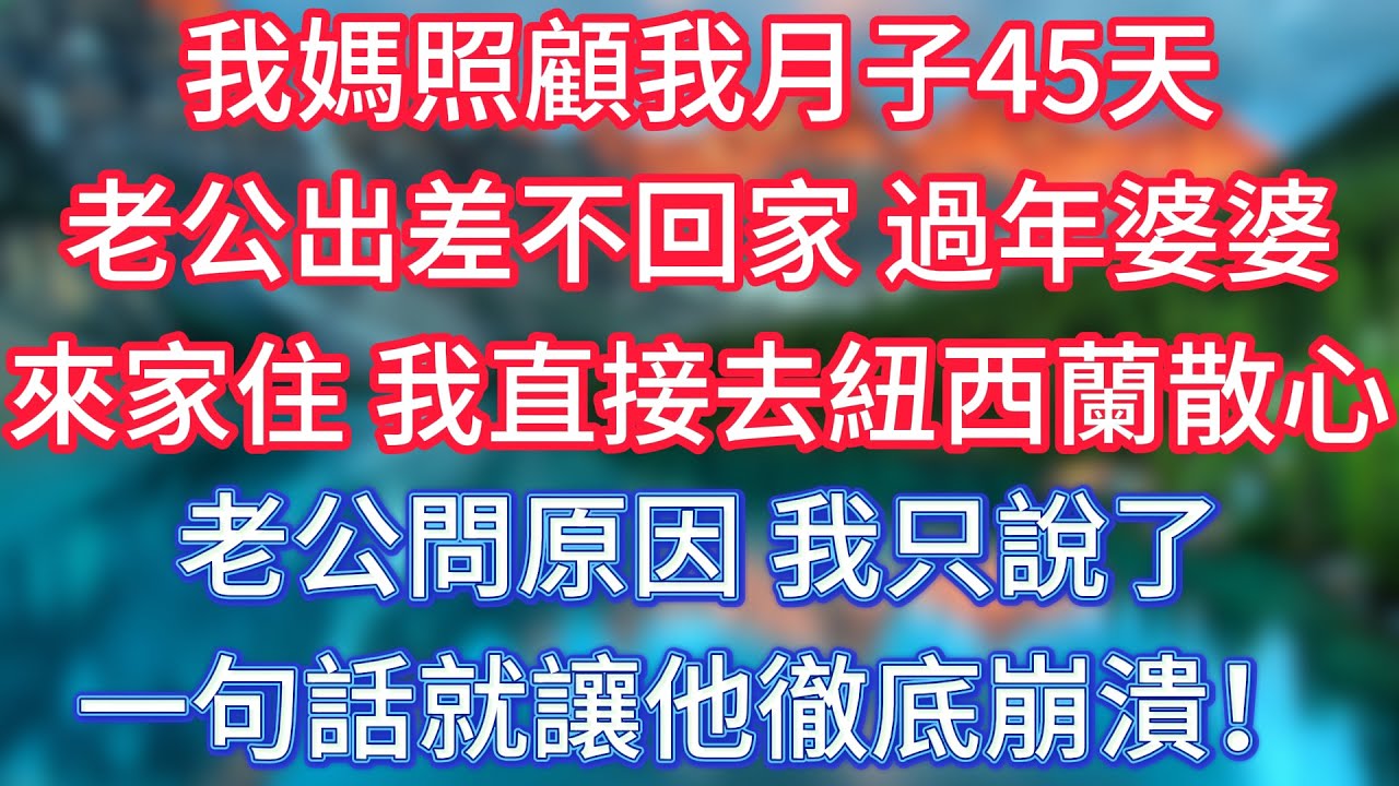 我媽照顧我月子45天，老公出差不回家，過年婆婆來家住，我直接去紐西蘭散心，老公問原因，我只說了一句話就讓他徹底崩潰！ #傾聽故事會 #情感故事 #老人频道 #老年健康 #為人處世 #老年生活