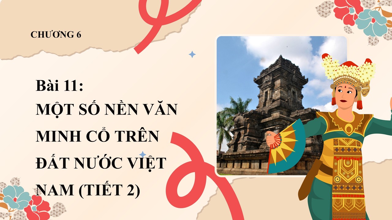 Lịch Sử 10 |Chương 6| Bài 11-2: MỘT SỐ NỀN VĂN MINH CỔ TRÊN ĐẤT NƯỚC VIỆT NAM (TIẾT 2)