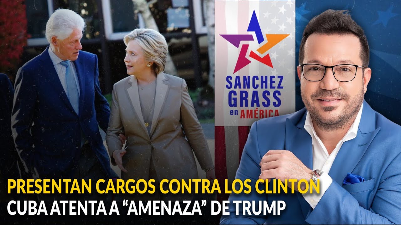 PRESENTAN CARGOS CONTRA LOS CLINTON | CUBA ATENTA A &ldquo;AMENAZA&rdquo; DE TRUMP  | S&aacute;nchez Grass