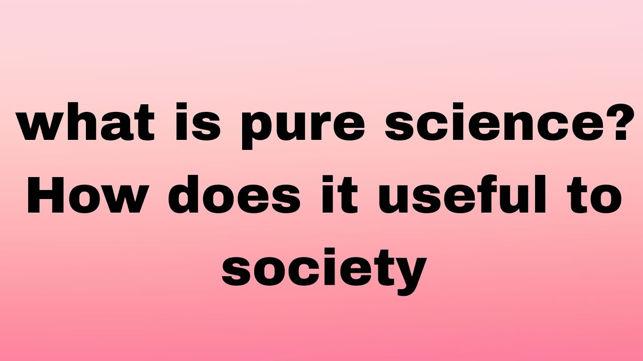 what is pure science?              how does useful to the society | All round studies