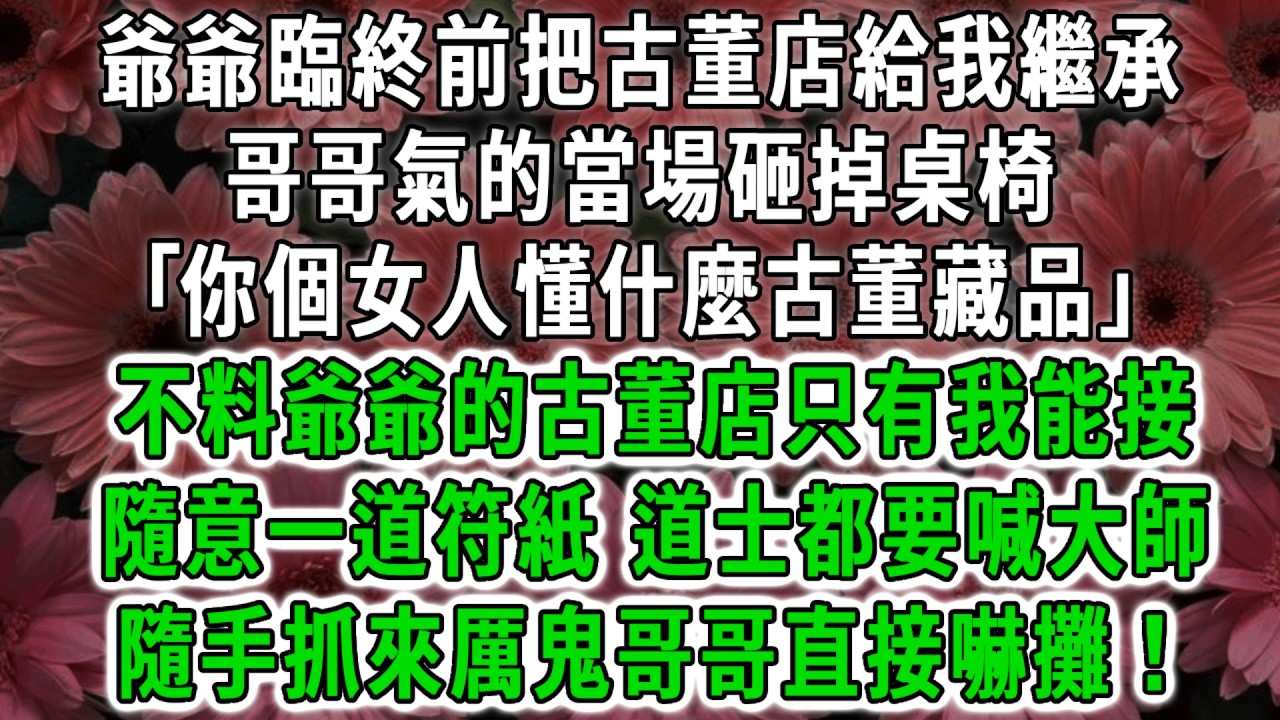 爺爺臨終前把古董店給我繼承，哥哥氣的當場砸掉桌椅:｢你個女人懂什麼古董藏品｣不料爺爺的古董店只有我能接，隨意一道符紙 道士都要喊大師，隨手抓來厲鬼哥哥直接嚇攤！#荷上清風 #爽文