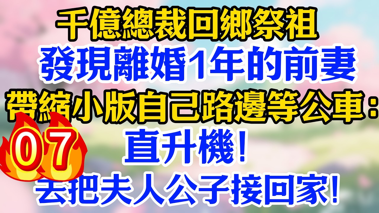 7集：千億總裁回鄉祭祖，發現離婚1年的前妻帶縮小版自己路邊等公車：直升機，去把夫人公子接回家！