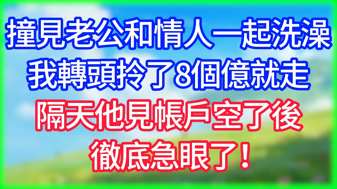 【爽文】撞見老公和情人一起洗澡，我轉頭拎了8個億就走，隔天他見帳戶空了後徹底急眼了！