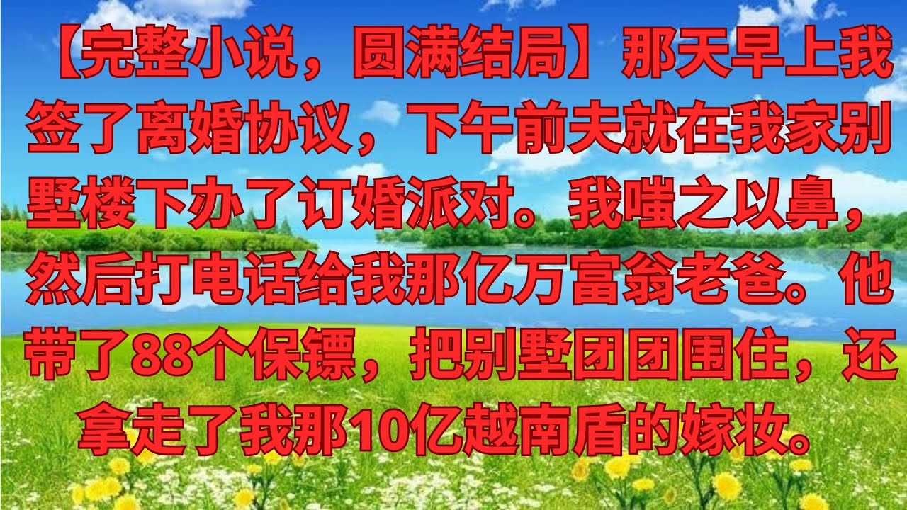 【完結爽文】上午簽字離婚，下午前夫就在我別墅樓下辦訂婚宴，我冷笑， 轉身打首富爸爸電話，爸爸帶來88