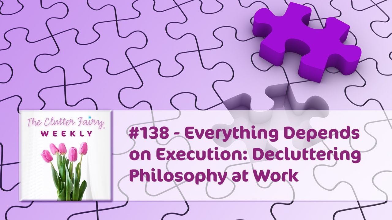Everything Depends on Execution: Decluttering Philosophy at Work - The Clutter Fairy Weekly #138