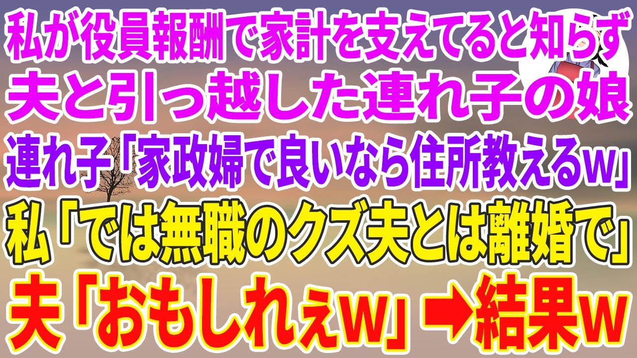 【スカッとする話】私が役員報酬で家計を支えていると知らず夫と引っ越した連れ子の娘。連れ子「家政婦で良いなら住所教えるよw」私「では無職のクズ夫とは離婚で」夫「おもしれぇw」結果w