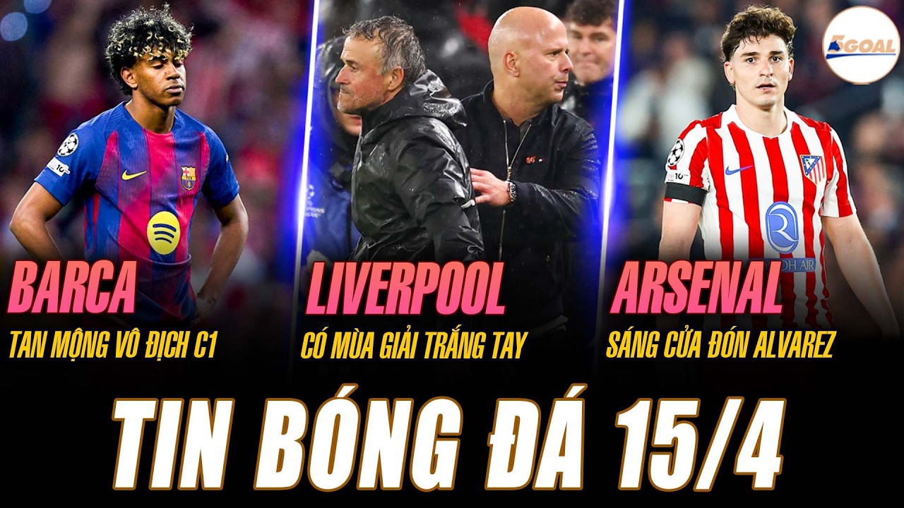 TIN N&Oacute;NG 15/4: BARCA TAN MỘNG V&Ocirc; ĐỊCH C1; LIVER C&Oacute; M&Ugrave;A GIẢI TRẮNG TAY; ARSENAL S&Aacute;NG CỬA Đ&Oacute;N ALVAREZ