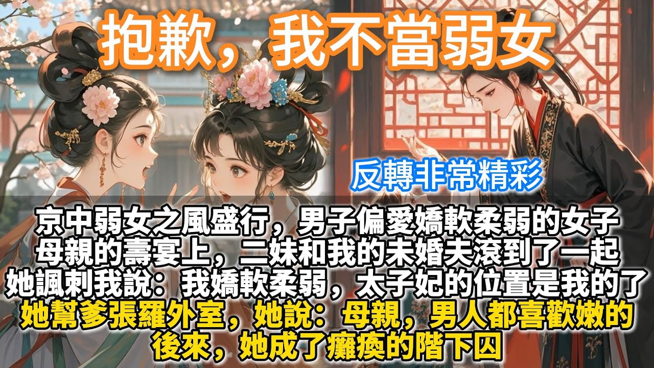 完結反轉大女主權謀文：抱歉，我不當弱女。京中弱女之風盛行，男子偏愛嬌軟柔弱的女子。 母親的壽宴上，二妹和我的未婚夫滾到了一起。 她諷刺我說：姐姐，太子妃的位置是我的了。你看我，量角器臉、直角肩、A4腰