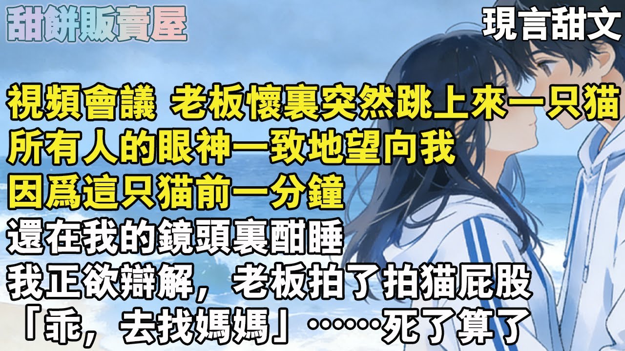 【完結甜文】視頻會議 老闆懷裏突然跳上來一只貓，所有人的眼神一致地望向我，因為這只貓前一分鐘，還在我的鏡頭裏酣睡，我正欲辯解，老闆拍了拍貓屁股「乖，去找媽媽」……死了算了#完结#甜文#爱情#故事