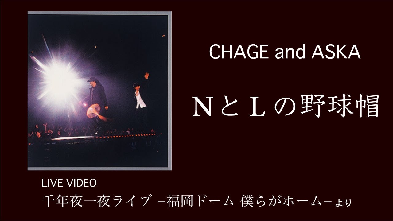 [LIVE] NとLの野球帽 / CHAGE and ASKA / 千年夜一夜ライブ ー福岡ドーム 僕らがホームー