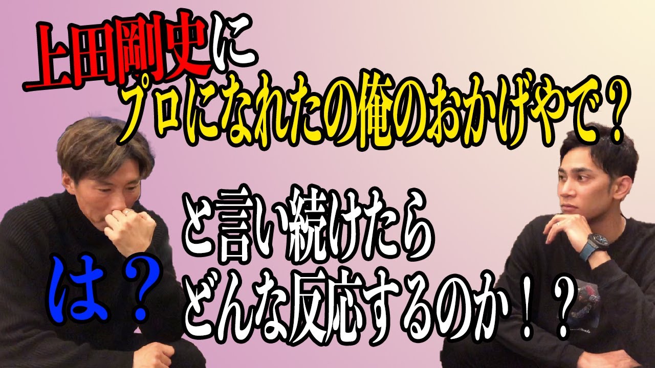 上田剛史にプロになれたのは「俺のお陰」と言ったら怒るのかやってみた。