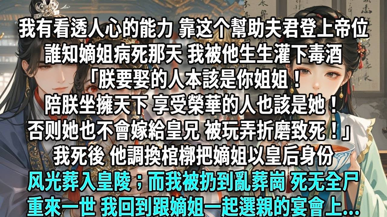 我天生有看透人心的能力。靠这个幫助夫君登上帝位。誰知嫡姐病死那天，我被他生生灌下毒酒。「朕要娶的人本該是你姐姐！陪朕坐擁天下、享受榮華的人也該是她！若沒有你，她也不會嫁給皇兄，被皇兄玩弄折磨致死！」我