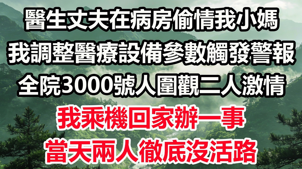 醫生丈夫在病房偷情我小媽，我調整醫療設備參數觸發警報。全院3000號人圍觀二人激情，我乘機回家辦一事，當天兩人徹底沒活路