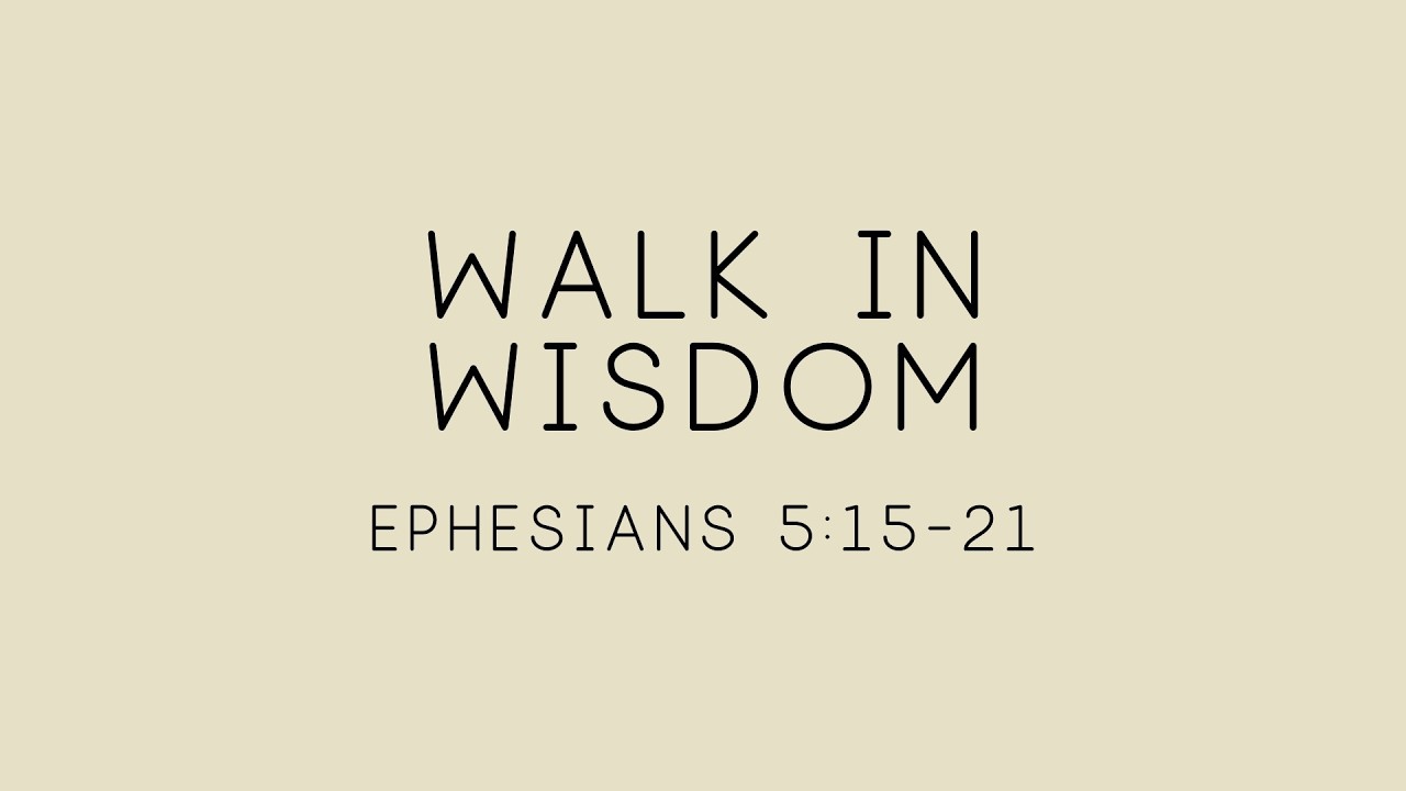 WALK IN WISDOM  Eph 5: 15 - 21