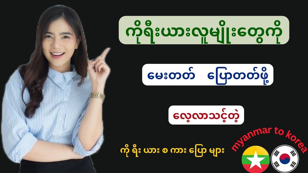 ကိုရီးယားလူမျိုးတွေကို မေးတတ် /  ပြောတတ်ဖို့ အတွက် လေ့လာသင့်တဲ့ စကားပြောစာကြောင်းများ