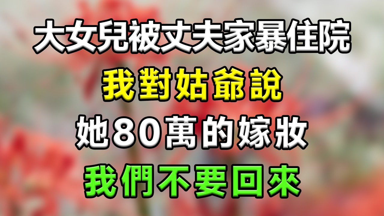 大女兒被丈夫家暴住院，我對姑爺說：她80萬的嫁妝，我們不要回來#生活經驗 #分享 #故事分享 #故事頻道 #家庭倫理 #搞笑 #情感故事 #情感 #心靈暖流 #一口氣看完