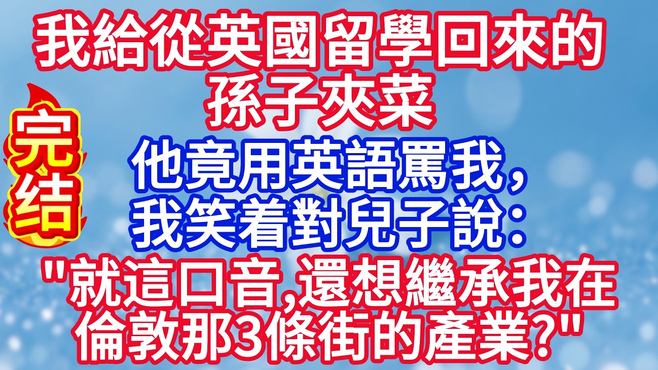 我給從英國留學回來的孫子夾菜，他竟用英語罵我，我笑着對兒子說：“就這口音，還想繼承我在倫敦那3條街的產業？”#完结文#情感故事#一口气看完
