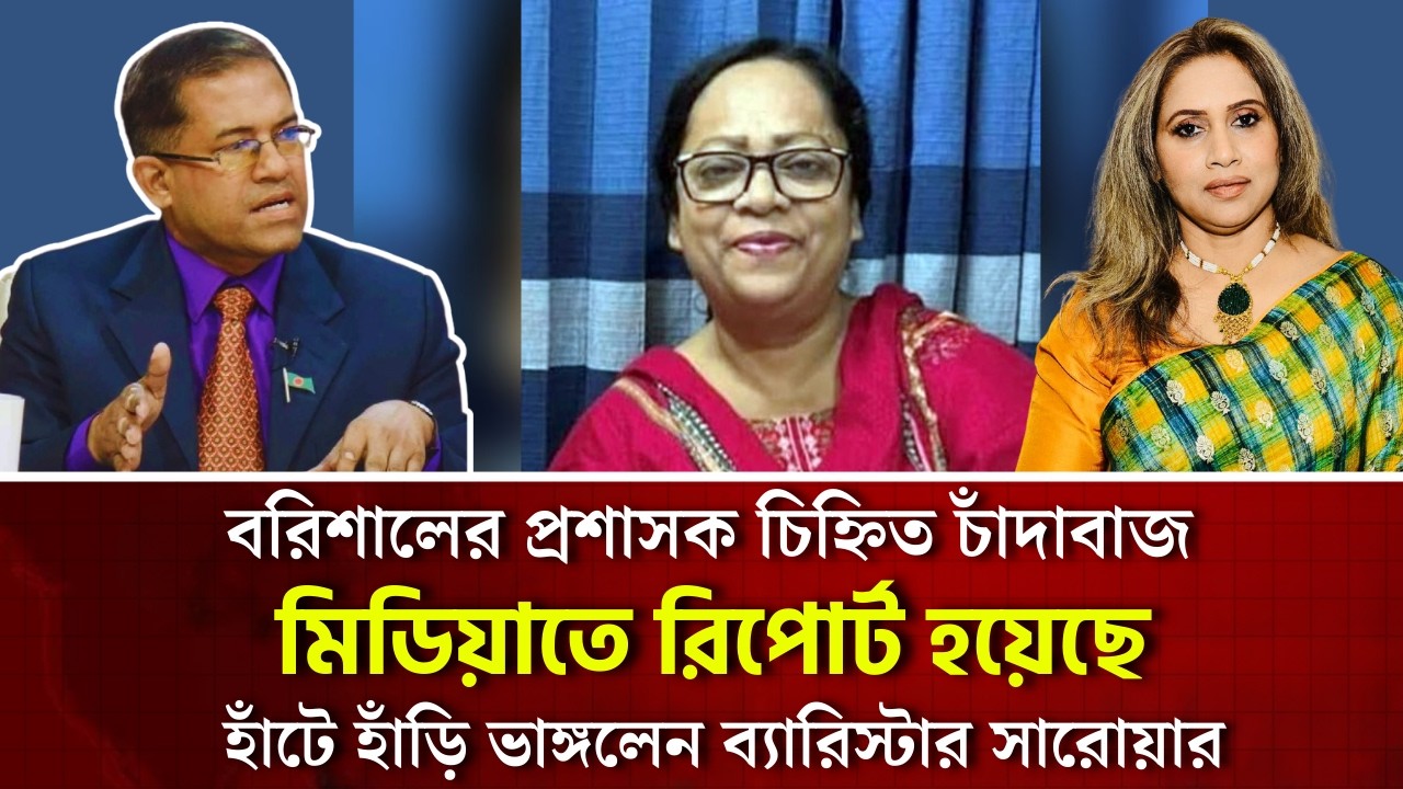 বরিশালের প্রশাসক চিহ্নিত চাঁদাবাজ, মিডিয়াতে রিপোর্ট হয়েছে॥ হাঁটে হাঁড়ি ভাঙ্গলেন ব‍্যা. সারোয়ার 