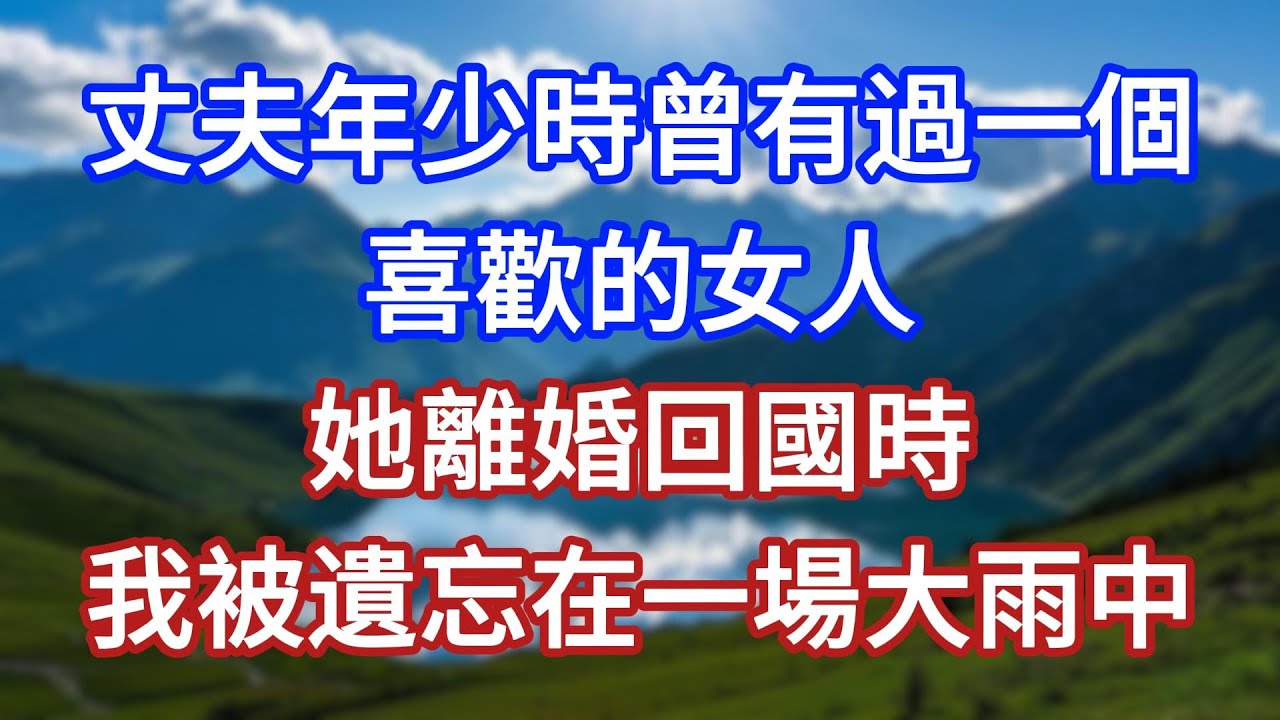 丈夫年少時曾有過一個喜歡的女人，她離婚回國時，我被遺忘在一場大雨中！#言情故事#情感故事#家庭故事#小說#戀愛#婚姻