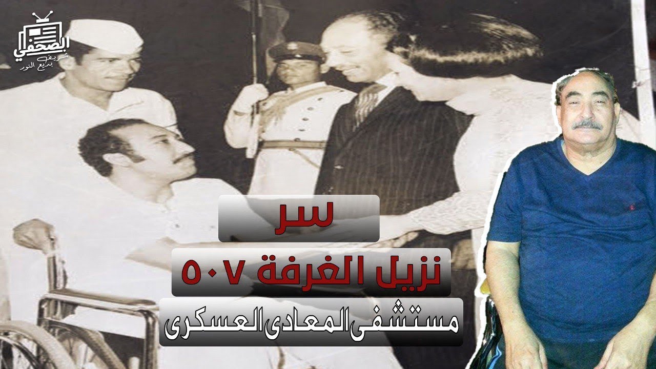 سر نزيل الغرفة 507  في مستشفى المعادي العسكري الذي سعى اليه 3 رؤساء لمصر