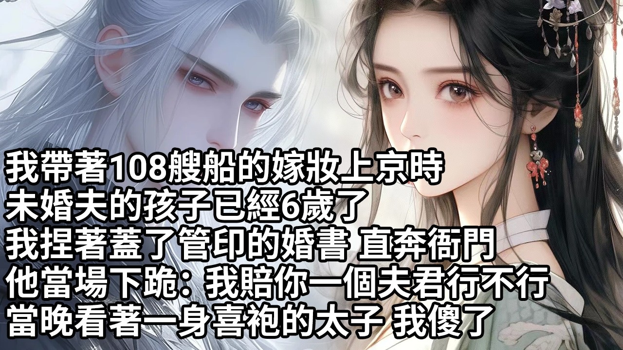 【一口氣看完】我帶著108艘船的嫁妝上京時，未婚夫的孩子已經6歲了，我捏著蓋了管印的婚書 直奔衙門，他當場下跪：我賠你一個夫君行不行，當晚看著一身喜袍的太子 我傻了【許青瑟】【大女主】【甜文】
