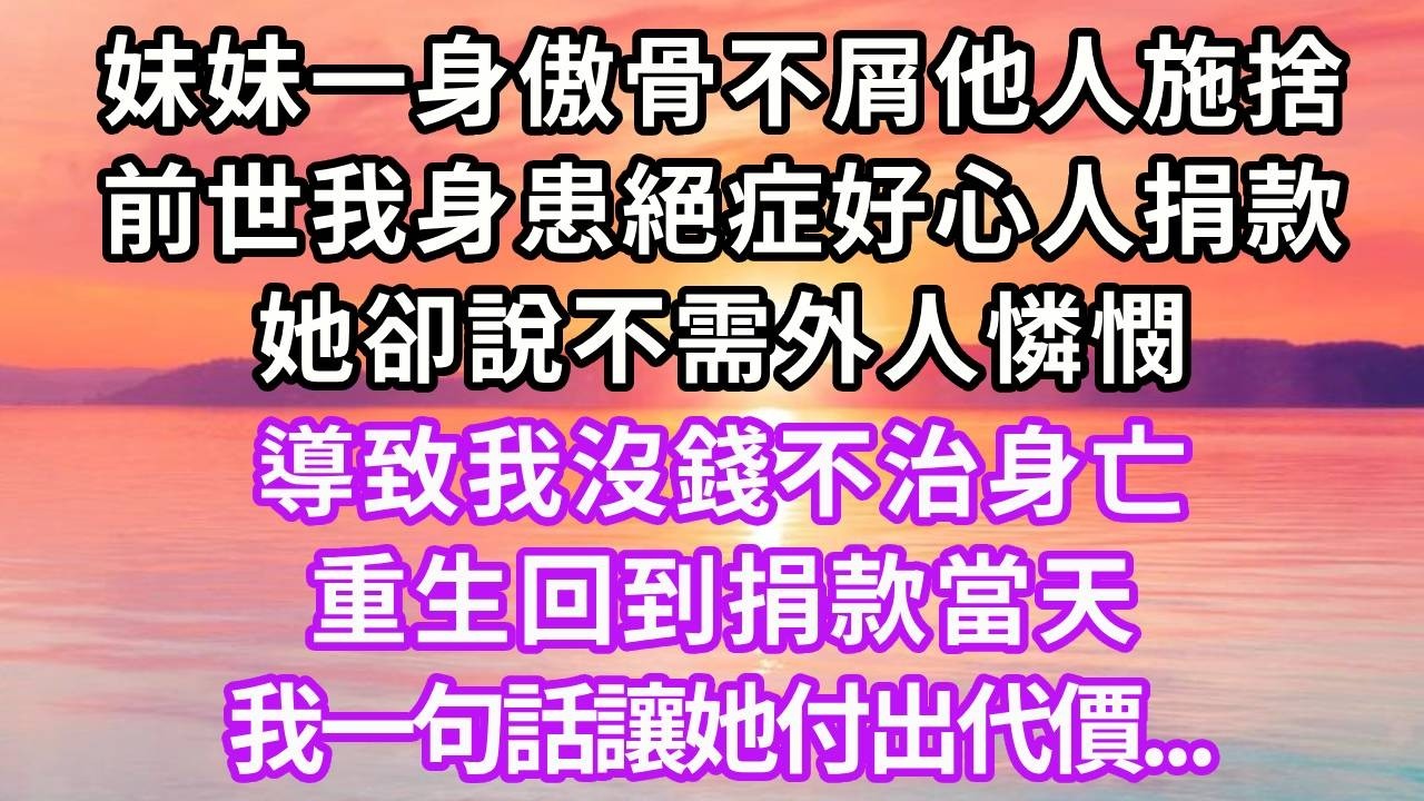 妹妹一身傲骨不屑他人施捨，前世我身患絕症好心人捐款，她卻說不需外人憐憫，導致我沒錢不治身亡，重生回到捐款當天，我一句話讓她付出代價#重生 #大女主 #情感 #故事頻道 #復仇 #人生感悟