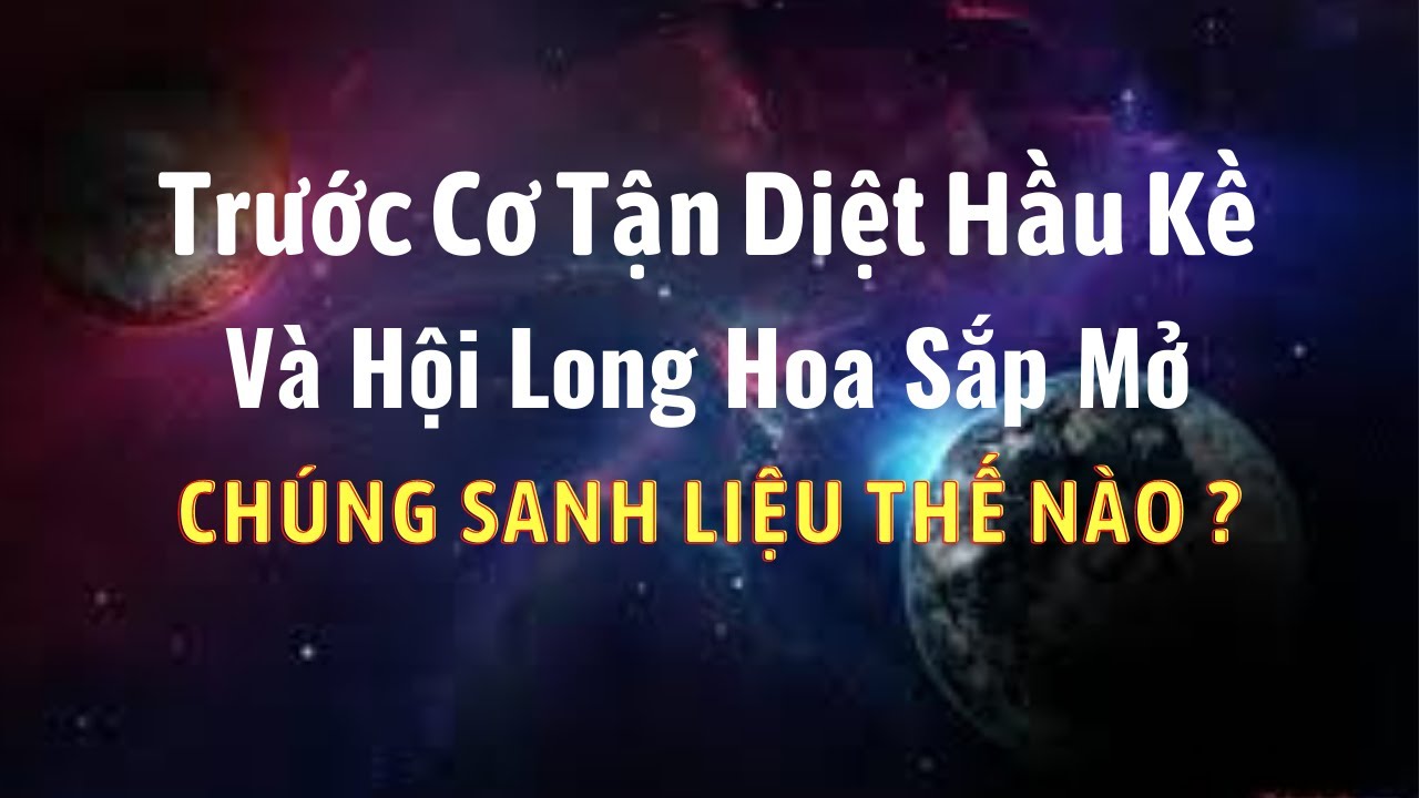 TRƯỚC CƠ TẬN  DIỆT HẦU KỀ và HỘI LONG HOA SẮP MỞ. Chúng Sanh liệu Thế Nào ? .@ThuVienPGHH
