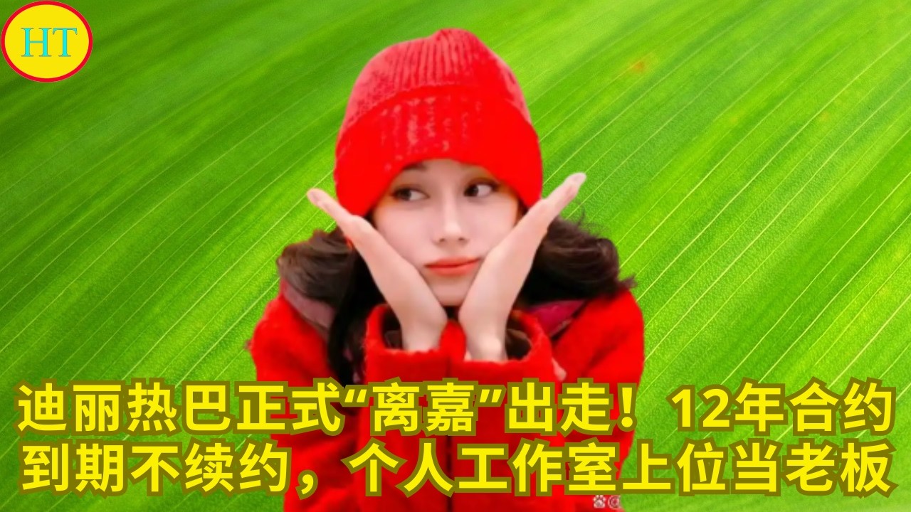 迪丽热巴正式“离嘉”出走！12年合约到期不续约，个人工作室上位当老板
