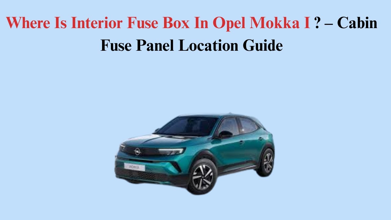 Where Is Interior Fuse Box In Opel Mokka I (2012–2019)? – Cabin Fuse Panel Location Guide