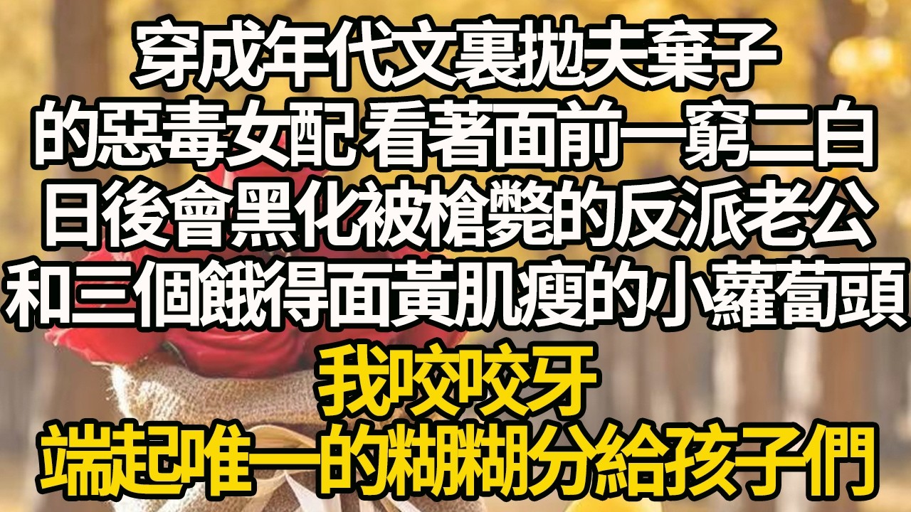 【完結】穿成年代文裏拋夫棄子的惡毒女配，看著面前一窮二白，日後會黑化被槍斃的反派老公，和三個餓得面黃肌瘦的小蘿蔔頭，我咬咬牙，端起唯一的糊糊分給孩子們#有聲書 #年代